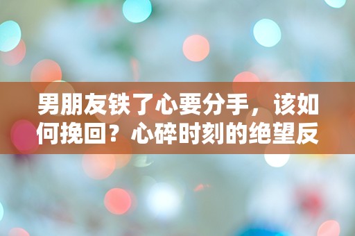 男朋友铁了心要分手，该如何挽回？心碎时刻的绝望反击！