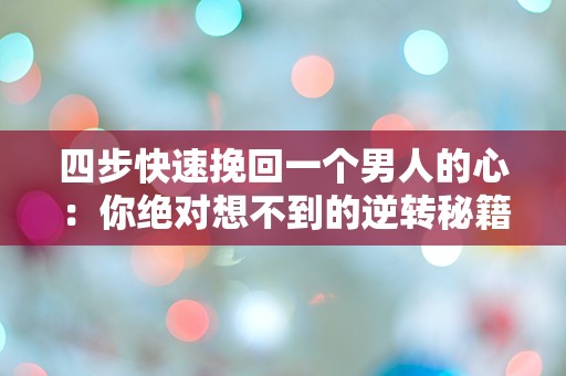 四步快速挽回一个男人的心：你绝对想不到的逆转秘籍！