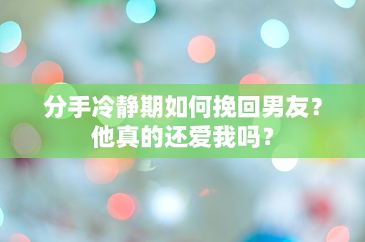 分手冷静期如何挽回男友？他真的还爱我吗？