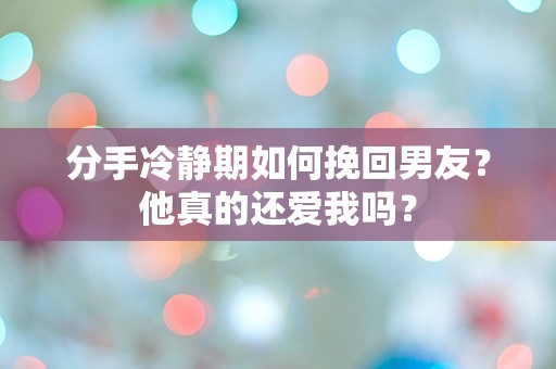 分手冷静期如何挽回男友？他真的还爱我吗？