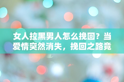 女人拉黑男人怎么挽回？当爱情突然消失，挽回之路竟藏着哪些未解之谜？