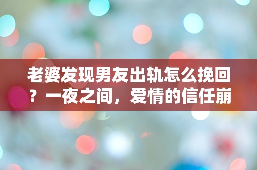 老婆发现男友出轨怎么挽回？一夜之间，爱情的信任崩塌了！