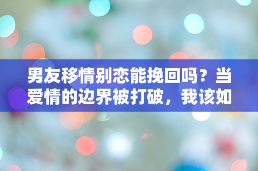 男友移情别恋能挽回吗？当爱情的边界被打破，我该如何选择？