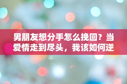 男朋友想分手怎么挽回？当爱情走到尽头，我该如何逆转命运的棋局！