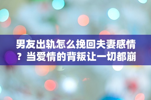 男友出轨怎么挽回夫妻感情？当爱情的背叛让一切都崩塌时，我该如何重建信任？