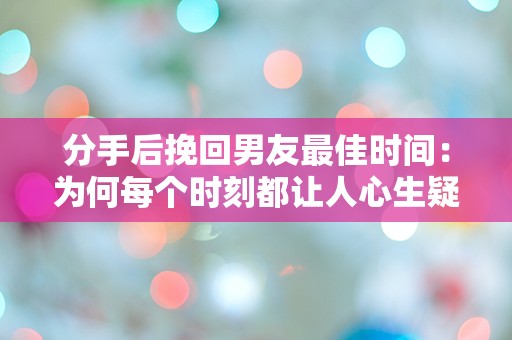 分手后挽回男友最佳时间：为何每个时刻都让人心生疑惑？