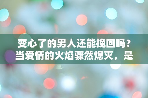 变心了的男人还能挽回吗？当爱情的火焰骤然熄灭，是否还有重燃的希望？