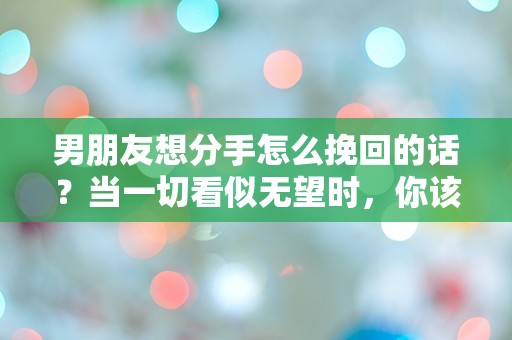 男朋友想分手怎么挽回的话？当一切看似无望时，你该如何逆转局面！