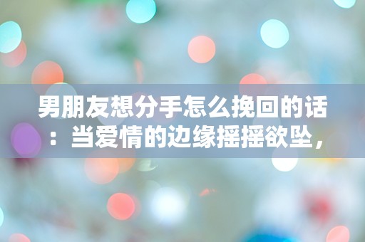 男朋友想分手怎么挽回的话：当爱情的边缘摇摇欲坠，我该如何挽回他的心？