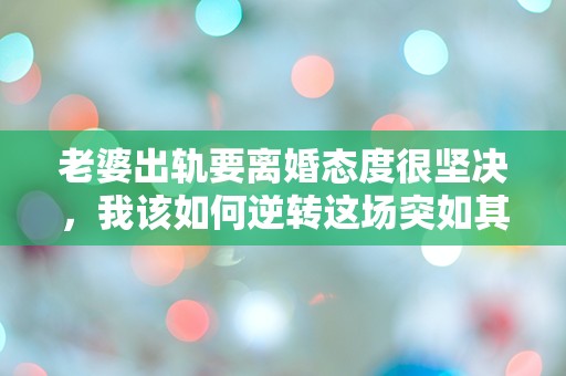 老婆出轨要离婚态度很坚决，我该如何逆转这场突如其来的危机？