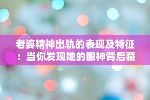 老婆精神出轨的表现及特征：当你发现她的眼神背后藏着什么？