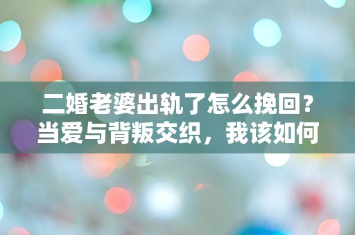 二婚老婆出轨了怎么挽回？当爱与背叛交织，我该如何选择？