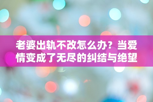 老婆出轨不改怎么办？当爱情变成了无尽的纠结与绝望！