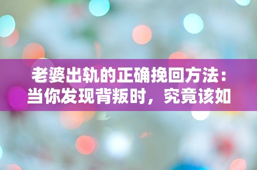 老婆出轨的正确挽回方法：当你发现背叛时，究竟该如何逆转局面？