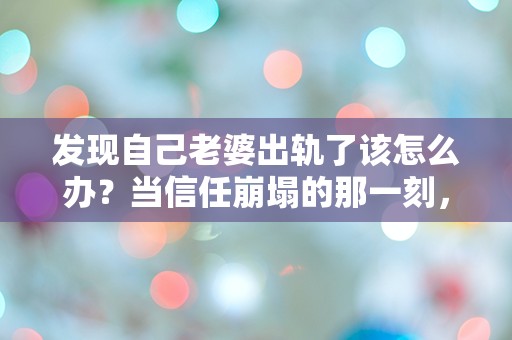 发现自己老婆出轨了该怎么办？当信任崩塌的那一刻，我该如何面对这场突如其来的心灵风暴！