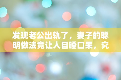 发现老公出轨了，妻子的聪明做法竟让人目瞪口呆，究竟是怎样的惊人反转？