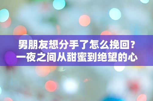 男朋友想分手了怎么挽回？一夜之间从甜蜜到绝望的心碎迷局！