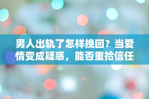 男人出轨了怎样挽回？当爱情变成疑惑，能否重拾信任的钥匙？