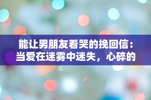 能让男朋友看哭的挽回信：当爱在迷雾中迷失，心碎的告白能否重燃希望？