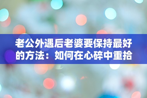 老公外遇后老婆要保持最好的方法：如何在心碎中重拾自我，逆转命运？