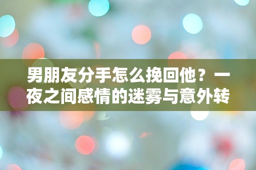 男朋友分手怎么挽回他？一夜之间感情的迷雾与意外转机！