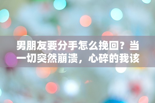 男朋友要分手怎么挽回？当一切突然崩溃，心碎的我该如何逆转局面！