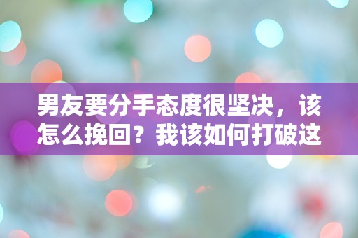 男友要分手态度很坚决，该怎么挽回？我该如何打破这道无形的墙？