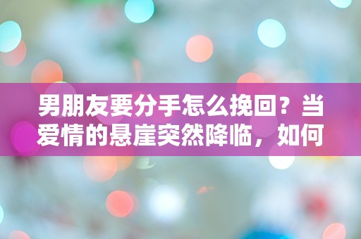 男朋友要分手怎么挽回？当爱情的悬崖突然降临，如何逆转命运的齿轮！