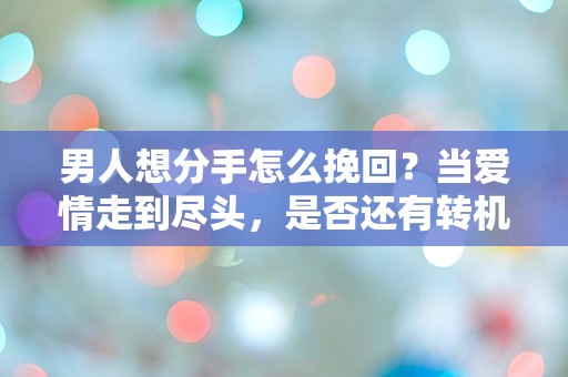 男人想分手怎么挽回？当爱情走到尽头，是否还有转机？