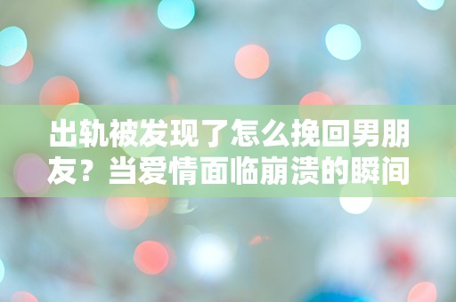 出轨被发现了怎么挽回男朋友？当爱情面临崩溃的瞬间，如何逆转局势！