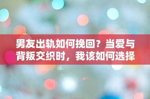 男友出轨如何挽回？当爱与背叛交织时，我该如何选择？