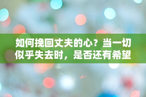 如何挽回丈夫的心？当一切似乎失去时，是否还有希望？