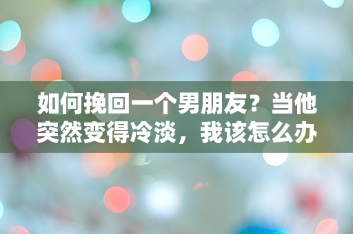 如何挽回一个男朋友？当他突然变得冷淡，我该怎么办？