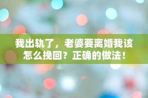 我出轨了，老婆要离婚我该怎么挽回？正确的做法！