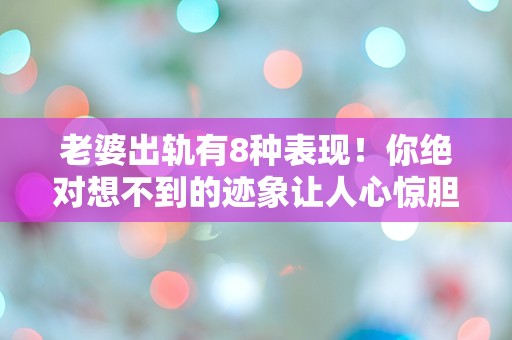 老婆出轨有8种表现！你绝对想不到的迹象让人心惊胆战！