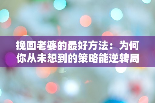 挽回老婆的最好方法：为何你从未想到的策略能逆转局面？