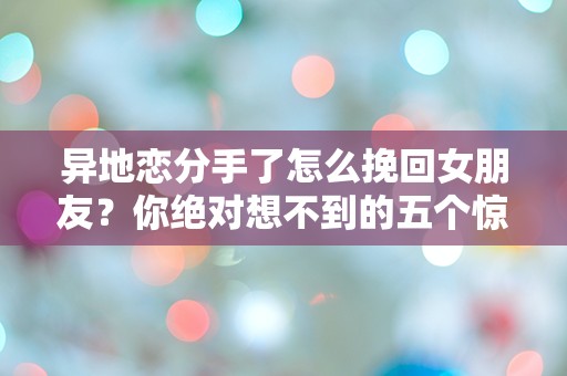 异地恋分手了怎么挽回女朋友？你绝对想不到的五个惊人方法！