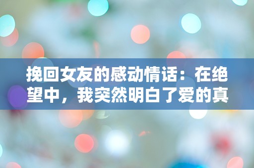 挽回女友的感动情话：在绝望中，我突然明白了爱的真谛