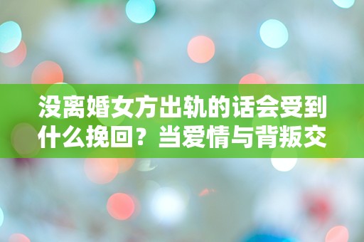 没离婚女方出轨的话会受到什么挽回？当爱情与背叛交织，究竟该如何选择？