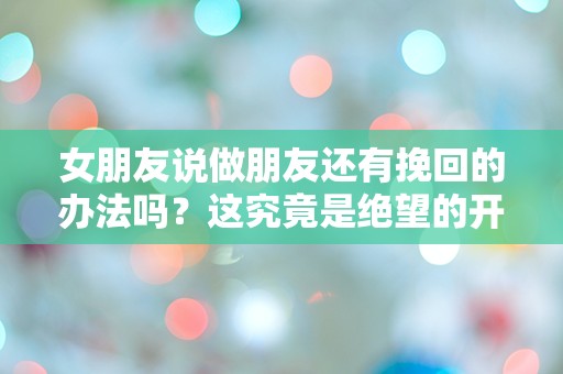 女朋友说做朋友还有挽回的办法吗？这究竟是绝望的开始还是重生的机会？