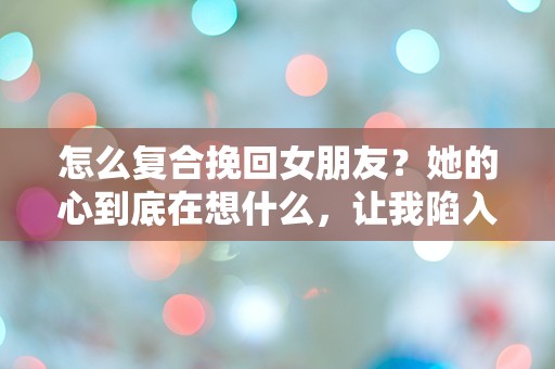 怎么复合挽回女朋友？她的心到底在想什么，让我陷入深深的困惑！