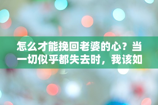 怎么才能挽回老婆的心？当一切似乎都失去时，我该如何逆转局面？