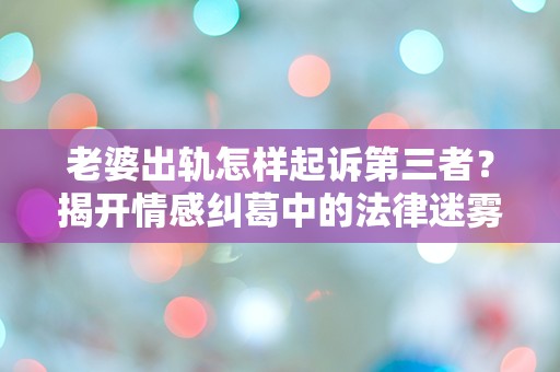 老婆出轨怎样起诉第三者？揭开情感纠葛中的法律迷雾！