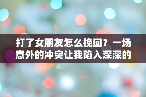 打了女朋友怎么挽回？一场意外的冲突让我陷入深深的困惑！