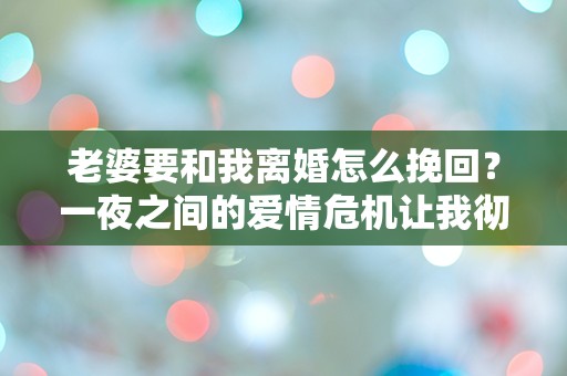 老婆要和我离婚怎么挽回？一夜之间的爱情危机让我彻底懵了！