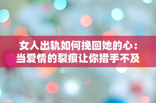 女人出轨如何挽回她的心：当爱情的裂痕让你措手不及时该如何逆转局面？