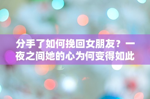 分手了如何挽回女朋友？一夜之间她的心为何变得如此遥不可及！