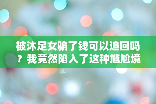 被沐足女骗了钱可以追回吗？我竟然陷入了这种尴尬境地！