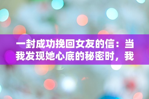 一封成功挽回女友的信：当我发现她心底的秘密时，我的世界瞬间崩塌！