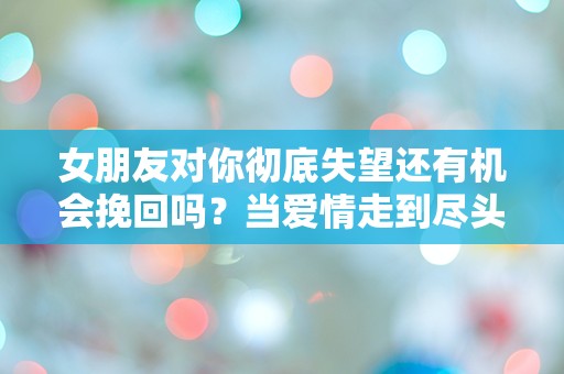 女朋友对你彻底失望还有机会挽回吗？当爱情走到尽头，是否还能逆转局势？